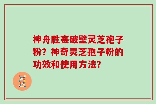 神舟胜赛破壁灵芝孢子粉？神奇灵芝孢子粉的功效和使用方法？