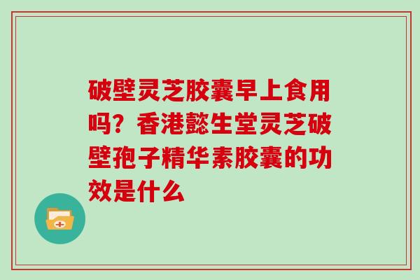 破壁灵芝胶囊早上食用吗？香港懿生堂灵芝破壁孢子精华素胶囊的功效是什么