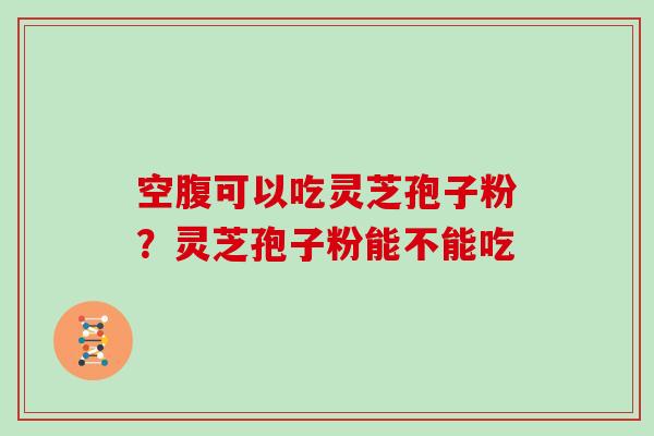 空腹可以吃灵芝孢子粉？灵芝孢子粉能不能吃