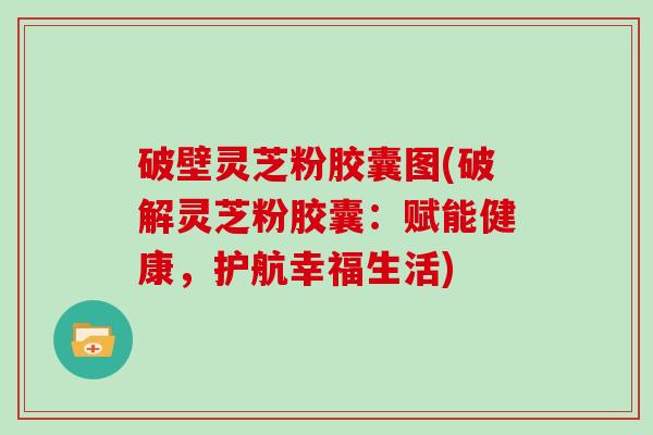 破壁灵芝粉胶囊图(破解灵芝粉胶囊：赋能健康，护航幸福生活)