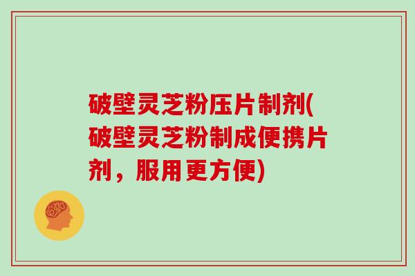 破壁灵芝粉压片制剂(破壁灵芝粉制成便携片剂,服用更方便)-第1张图片-灵芝大师 破壁灵芝粉压片制剂(破壁灵芝粉制成便携片剂,服用更方便)-第1张图片-灵芝大师