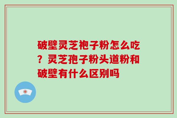 破壁灵芝袍子粉怎么吃?灵芝孢子粉头道粉和破壁有什么区别吗-第1张图片-灵芝大师 破壁灵芝袍子粉怎么吃?灵芝孢子粉头道粉和破壁有什么区别吗-第1张图片-灵芝大师