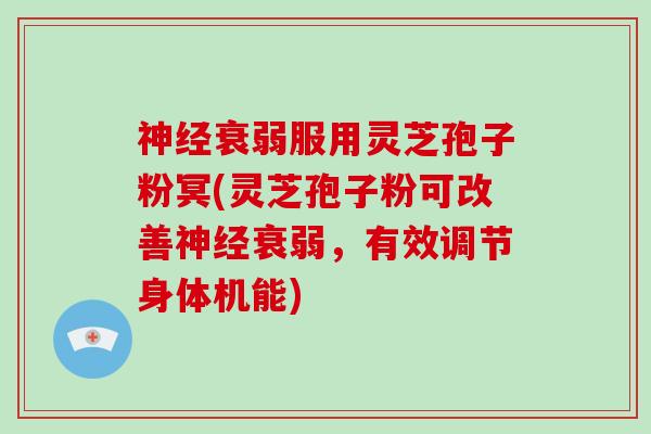神经衰弱服用灵芝孢子粉冥(灵芝孢子粉可改善神经衰弱，有效调节身体机能)