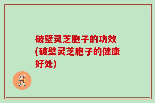 破壁灵芝胞子的功效 (破壁灵芝胞子的健康好处)