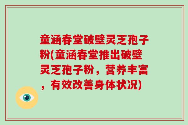 童涵春堂破壁灵芝孢子粉(童涵春堂推出破壁灵芝孢子粉，营养丰富，有效改善身体状况)