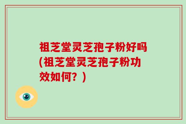 祖芝堂灵芝孢子粉好吗(祖芝堂灵芝孢子粉功效如何？)