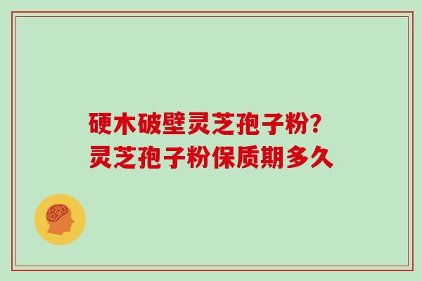 硬木破壁灵芝孢子粉？灵芝孢子粉保质期多久