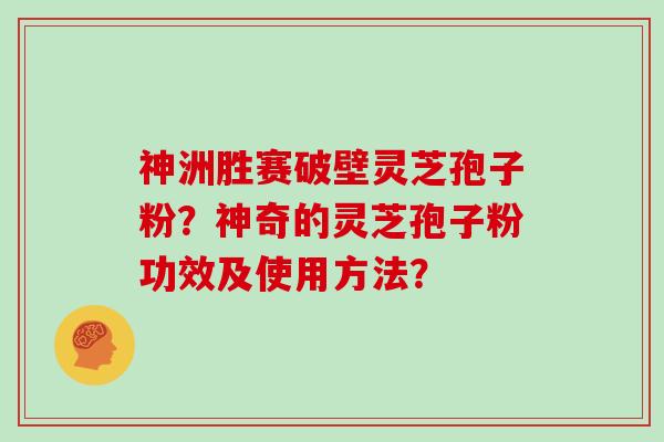 神洲胜赛破壁灵芝孢子粉？神奇的灵芝孢子粉功效及使用方法？