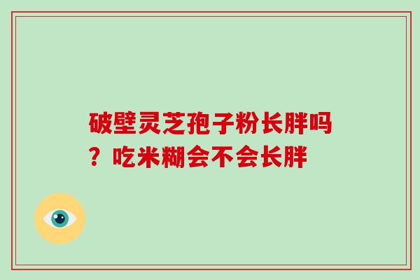 破壁灵芝孢子粉长胖吗？吃米糊会不会长胖
