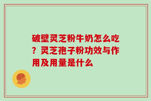 破壁灵芝粉牛奶怎么吃？灵芝孢子粉功效与作用及用量是什么