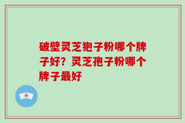 破壁灵芝狍子粉哪个牌子好？灵芝孢子粉哪个牌子最好