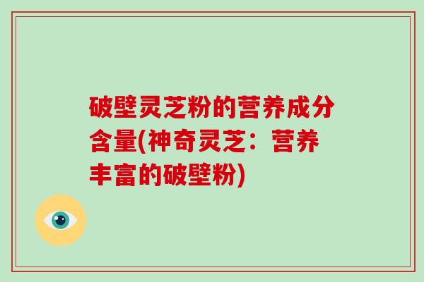 破壁灵芝粉的营养成分含量(神奇灵芝：营养丰富的破壁粉)