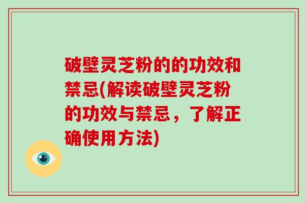 破壁灵芝粉的的功效和禁忌(解读破壁灵芝粉的功效与禁忌，了解正确使用方法)