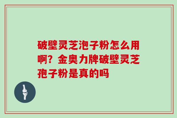 破壁灵芝泡子粉怎么用啊？金奥力牌破壁灵芝孢子粉是真的吗