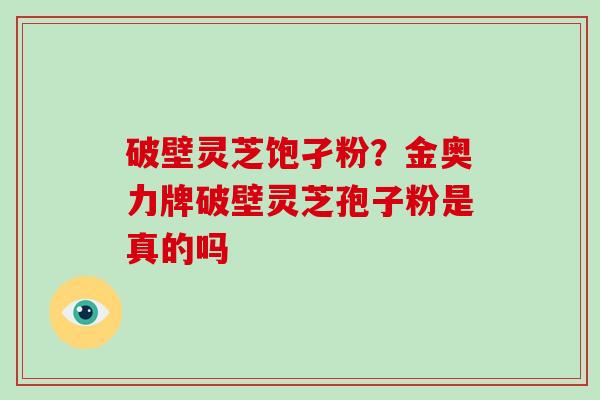 破壁灵芝饱孑粉？金奥力牌破壁灵芝孢子粉是真的吗
