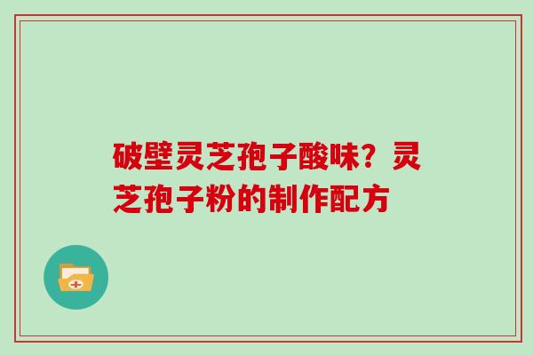 破壁灵芝孢子酸味？灵芝孢子粉的制作配方