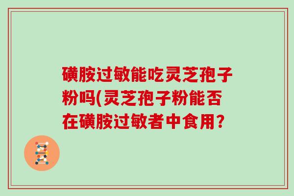 磺胺过敏能吃灵芝孢子粉吗(灵芝孢子粉能否在磺胺过敏者中食用？