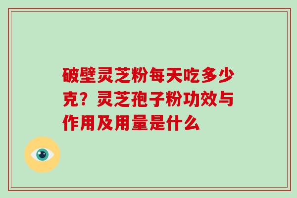 破壁灵芝粉每天吃多少克？灵芝孢子粉功效与作用及用量是什么