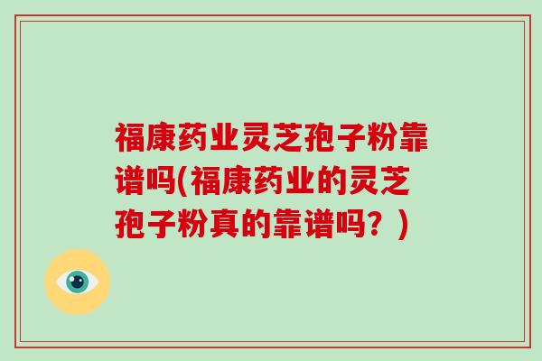 福康药业灵芝孢子粉靠谱吗(福康药业的灵芝孢子粉真的靠谱吗？)