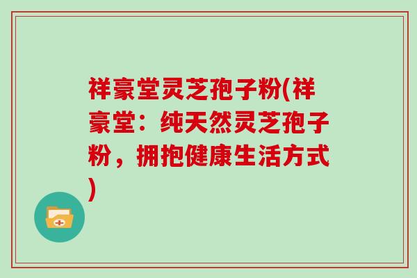 祥豪堂灵芝孢子粉(祥豪堂：纯天然灵芝孢子粉，拥抱健康生活方式)