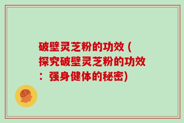 破壁灵芝粉的功效 (探究破壁灵芝粉的功效：强身健体的秘密)