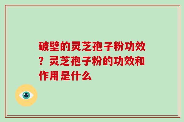 破壁的灵芝孢子粉功效？灵芝孢子粉的功效和作用是什么