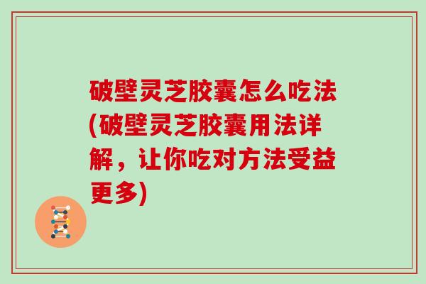 破壁灵芝胶囊怎么吃法(破壁灵芝胶囊用法详解，让你吃对方法受益更多)