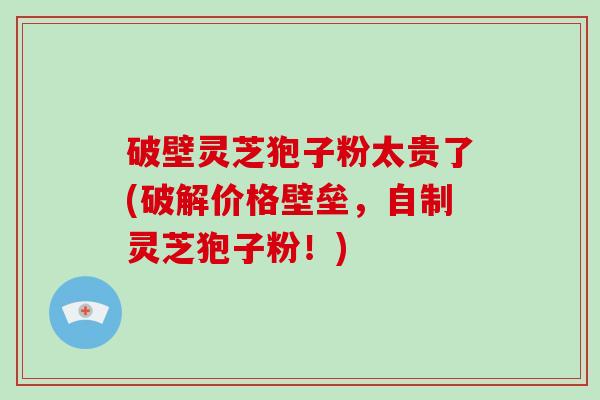 破壁灵芝狍子粉太贵了(破解价格壁垒，自制灵芝狍子粉！)