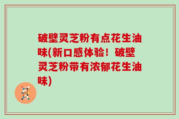 破壁灵芝粉有点花生油味(新口感体验！破壁灵芝粉带有浓郁花生油味)-第1张图片-灵芝大师
