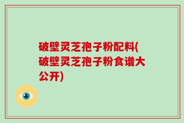 破壁灵芝孢子粉配料(破壁灵芝孢子粉食谱大公开)