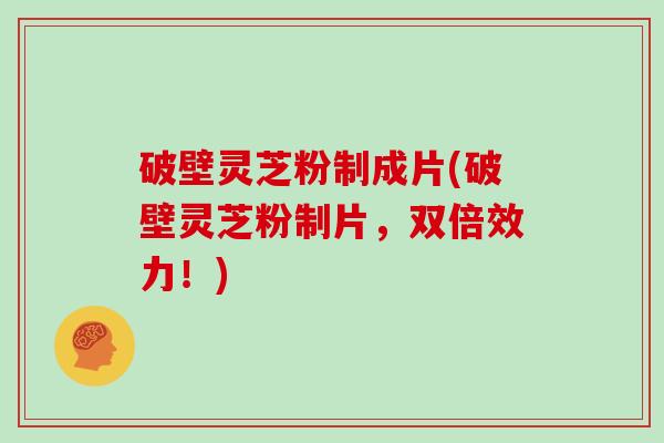 破壁灵芝粉制成片(破壁灵芝粉制片，双倍效力！)