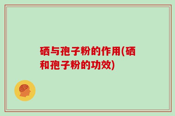 硒与孢子粉的作用(硒和孢子粉的功效)