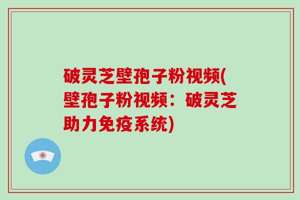 破灵芝壁孢子粉视频(壁孢子粉视频：破灵芝助力免疫系统)