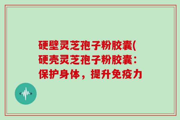 硬壁灵芝孢子粉胶囊(硬壳灵芝孢子粉胶囊：保护身体，提升免疫力