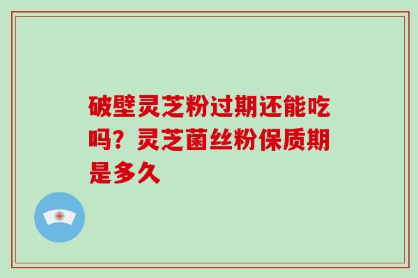破壁灵芝粉过期还能吃吗？灵芝菌丝粉保质期是多久