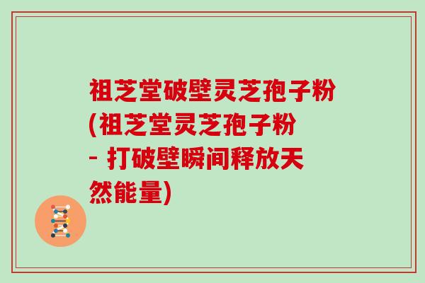 祖芝堂破壁灵芝孢子粉(祖芝堂灵芝孢子粉 - 打破壁瞬间释放天然能量)