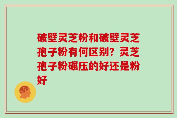 破壁灵芝粉和破壁灵芝孢子粉有何区别？灵芝孢子粉碾压的好还是粉好