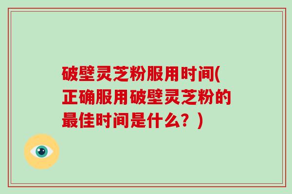 破壁灵芝粉服用时间(正确服用破壁灵芝粉的最佳时间是什么？)