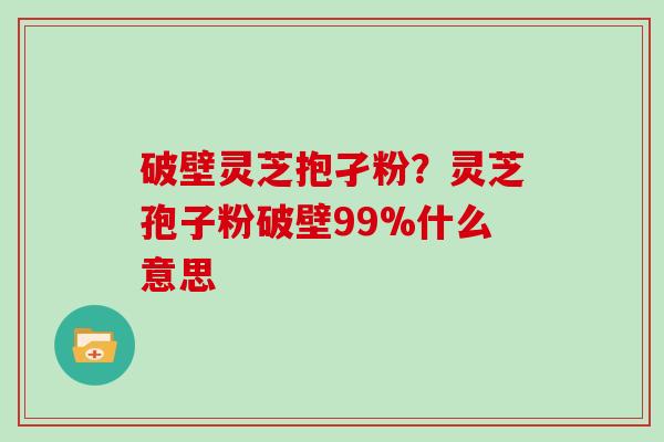 破壁灵芝抱孑粉？灵芝孢子粉破壁99%什么意思