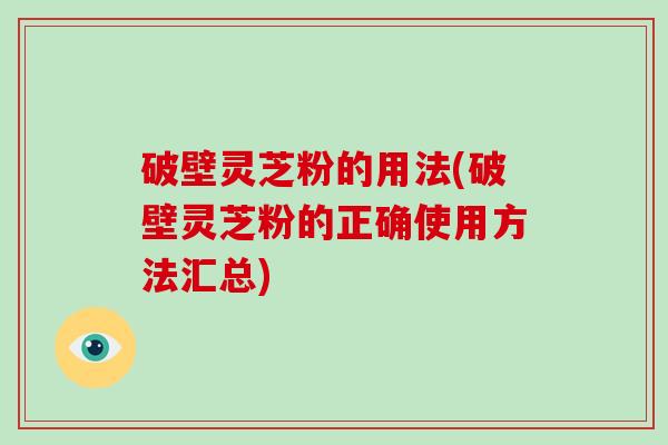 破壁灵芝粉的用法(破壁灵芝粉的正确使用方法汇总)