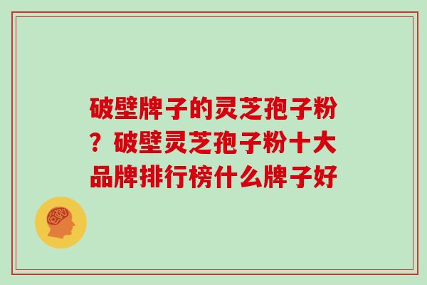 破壁牌子的灵芝孢子粉？破壁灵芝孢子粉十大品牌排行榜什么牌子好