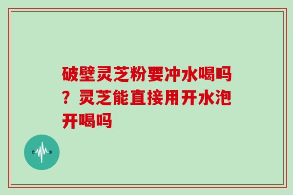破壁灵芝粉要冲水喝吗？灵芝能直接用开水泡开喝吗