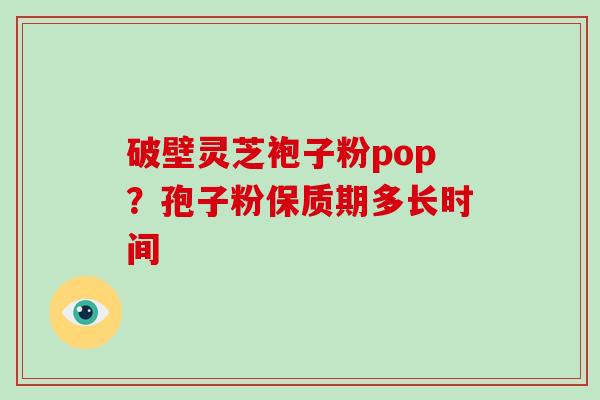 破壁灵芝袍子粉pop？孢子粉保质期多长时间