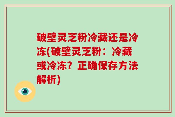 破壁灵芝粉冷藏还是冷冻(破壁灵芝粉:冷藏或冷冻?正确保存方法解析)-第1张图片-灵芝大师 破壁灵芝粉冷藏还是冷冻(破壁灵芝粉:冷藏或冷冻?正确保存方法解析)-第1张图片-灵芝大师