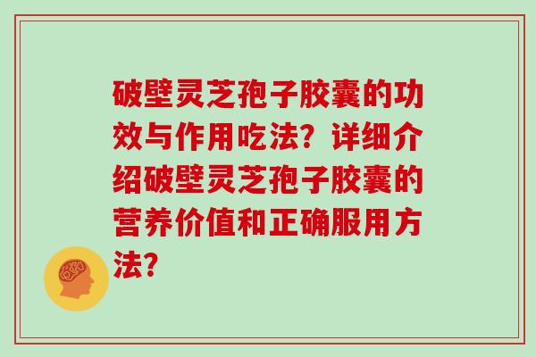 破壁灵芝孢子胶囊的功效与作用吃法？详细介绍破壁灵芝孢子胶囊的营养价值和正确服用方法？