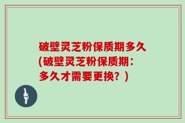 破壁灵芝粉保质期多久(破壁灵芝粉保质期：多久才需要更换？)