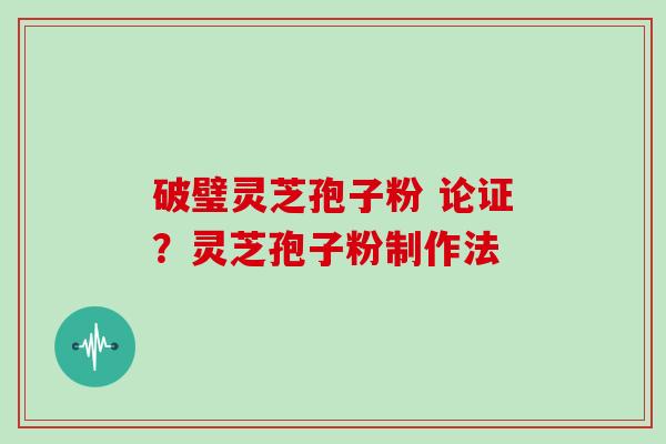 破璧灵芝孢子粉 论证？灵芝孢子粉制作法