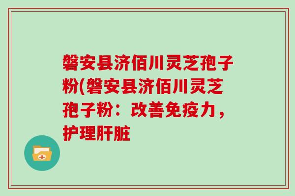 磐安县济佰川灵芝孢子粉(磐安县济佰川灵芝孢子粉：改善免疫力，护理肝脏