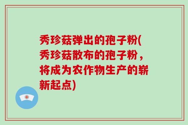 秀珍菇弹出的孢子粉(秀珍菇散布的孢子粉，将成为农作物生产的崭新起点)
