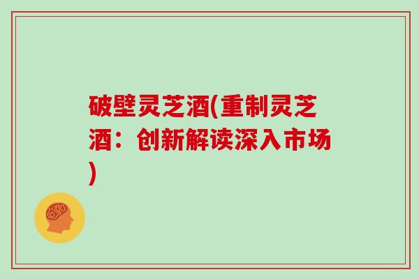 破壁灵芝酒(重制灵芝酒:创新解读深入市场)-第1张图片-灵芝大师 破壁灵芝酒(重制灵芝酒:创新解读深入市场)-第1张图片-灵芝大师
